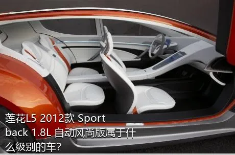 莲花L5 2012款 Sportback 1.8L 自动风尚版属于什么级别的车？