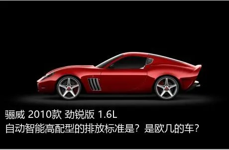 骊威 2010款 劲锐版 1.6L 自动智能高配型的排放标准是？是欧几的车？