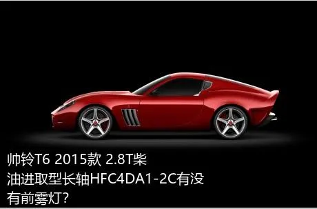 帅铃T6 2015款 2.8T柴油进取型长轴HFC4DA1-2C有没有前雾灯？