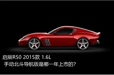 启辰R50 2015款 1.6L 手动北斗导航版是哪一年上市的？