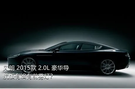 风朗 2015款 2.0L 豪华导航版有没有前雾灯？