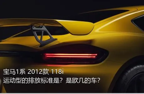 宝马1系 2012款 118i 运动型的排放标准是？是欧几的车？