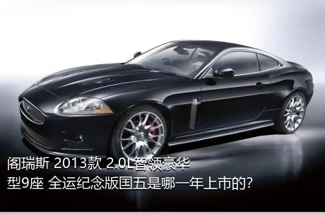 阁瑞斯 2013款 2.0L智领豪华型9座 全运纪念版国五是哪一年上市的？