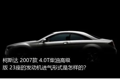 柯斯达 2007款 4.0T柴油高级版 23座的发动机进气形式是怎样的？
