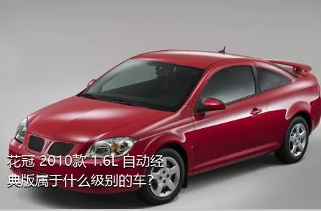 花冠 2010款 1.6L 自动经典版属于什么级别的车？