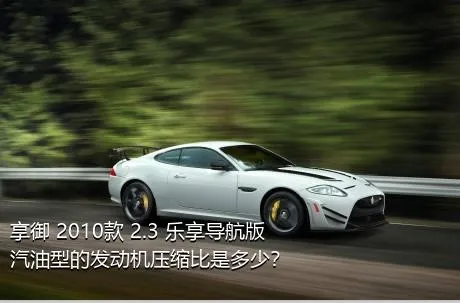 享御 2010款 2.3 乐享导航版汽油型的发动机压缩比是多少？