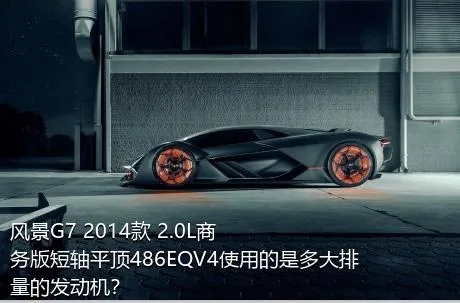 风景G7 2014款 2.0L商务版短轴平顶486EQV4使用的是多大排量的发动机？
