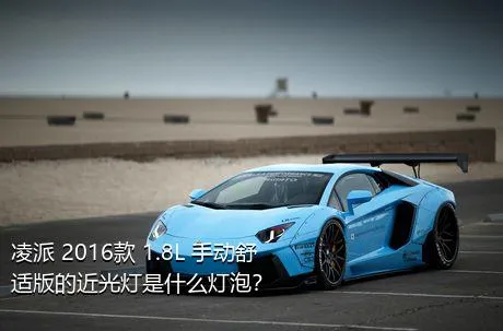 凌派 2016款 1.8L 手动舒适版的近光灯是什么灯泡？