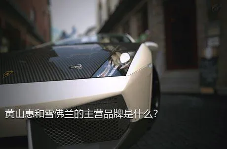 黄山惠和雪佛兰的主营品牌是什么？