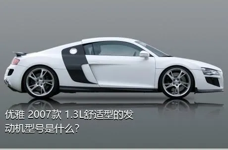 优雅 2007款 1.3L舒适型的发动机型号是什么？