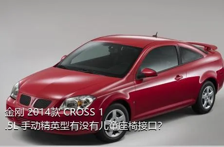 金刚 2014款 CROSS 1.5L 手动精英型有没有儿童座椅接口？