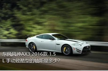 东风风神AX3 2016款 1.5L 手动致酷型的轴距是多少？