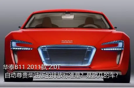 华泰B11 2011款 2.0T 自动尊贵柴油版的排放标准是？是欧几的车？