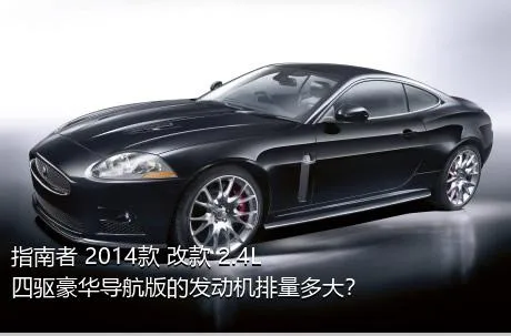 指南者 2014款 改款 2.4L 四驱豪华导航版的发动机排量多大？