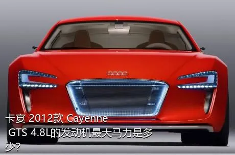 卡宴 2012款 Cayenne GTS 4.8L的发动机最大马力是多少？