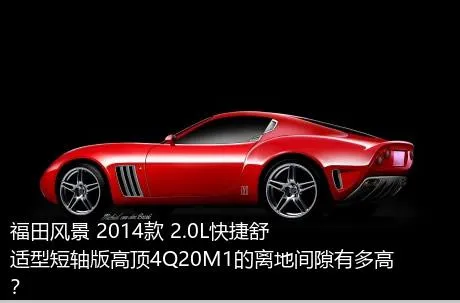 福田风景 2014款 2.0L快捷舒适型短轴版高顶4Q20M1的离地间隙有多高？