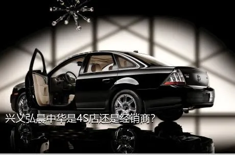 兴义弘晨中华是4S店还是经销商？