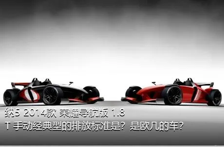 纳5 2014款 荣耀导航版 1.8T 手动经典型的排放标准是？是欧几的车？