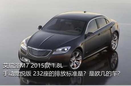 艾瑞泽M7 2015款 1.8L 手动宽悦版 232座的排放标准是？是欧几的车？