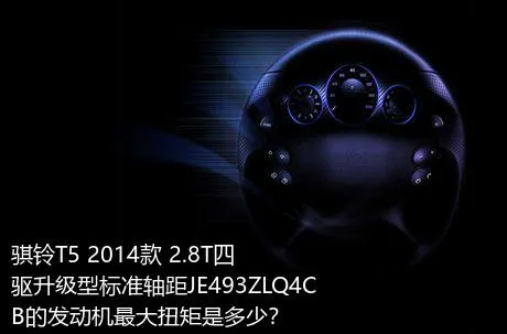 骐铃T5 2014款 2.8T四驱升级型标准轴距JE493ZLQ4CB的发动机最大扭矩是多少？