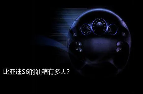 比亚迪S6的油箱有多大？