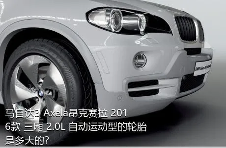 马自达3 Axela昂克赛拉 2016款 三厢 2.0L 自动运动型的轮胎是多大的？