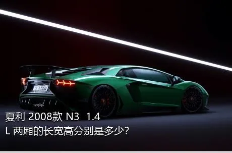 夏利 2008款 N3+ 1.4L 两厢的长宽高分别是多少？