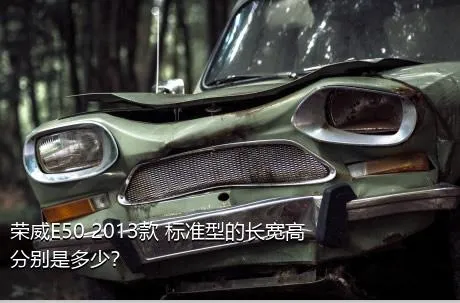 荣威E50 2013款 标准型的长宽高分别是多少？