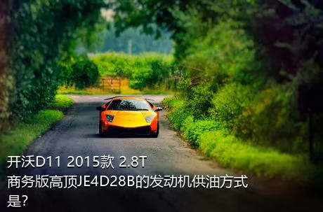 开沃D11 2015款 2.8T商务版高顶JE4D28B的发动机供油方式是？