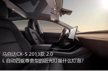 马自达CX-5 2013款 2.0L 自动四驱尊贵型的近光灯是什么灯泡？