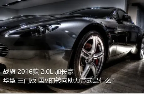 战旗 2016款 2.0L 加长豪华型 三门版 国V的转向助力方式是什么？