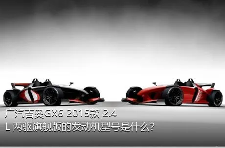 广汽吉奥GX6 2015款 2.4L 两驱旗舰版的发动机型号是什么？