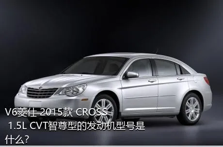 V6菱仕 2015款 CROSS 1.5L CVT智尊型的发动机型号是什么？