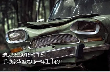 瑞风S5 2015款 1.5T 手动豪华型是哪一年上市的？