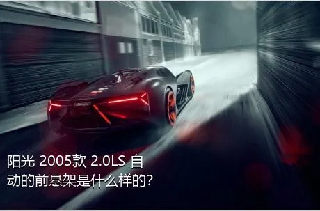 阳光 2005款 2.0LS 自动的前悬架是什么样的？