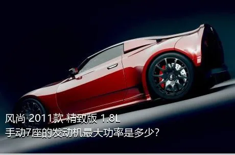风尚 2011款 精致版 1.8L 手动7座的发动机最大功率是多少？