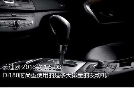 蒙迪欧 2013款 1.5L GTDi180时尚型使用的是多大排量的发动机？