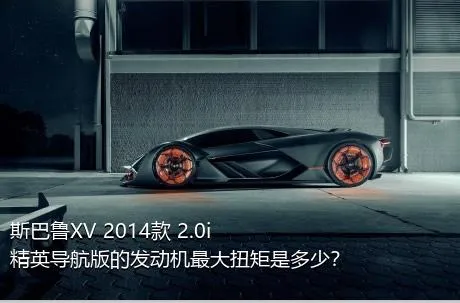 斯巴鲁XV 2014款 2.0i 精英导航版的发动机最大扭矩是多少？