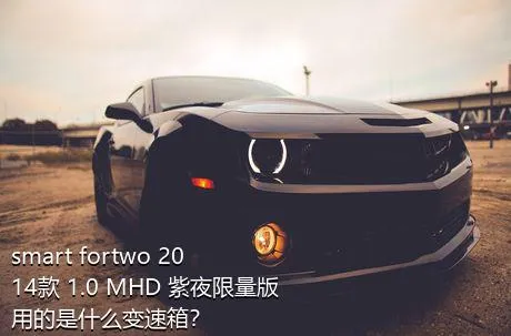 smart fortwo 2014款 1.0 MHD 紫夜限量版用的是什么变速箱？