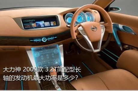 大力神 2009款 3.2T简配型长轴的发动机最大功率是多少？