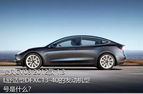 俊风CV03 2012款 1.3L舒适型DFXC13-40的发动机型号是什么？