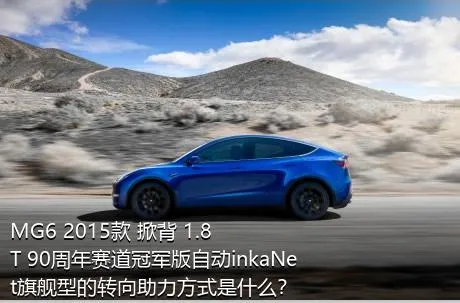 MG6 2015款 掀背 1.8T 90周年赛道冠军版自动inkaNet旗舰型的转向助力方式是什么？