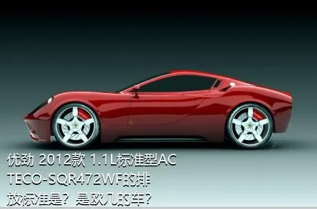 优劲 2012款 1.1L标准型ACTECO-SQR472WF的排放标准是？是欧几的车？