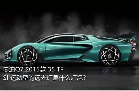 奥迪Q7 2015款 35 TFSI 运动型的远光灯是什么灯泡？
