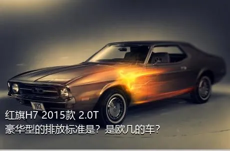 红旗H7 2015款 2.0T 豪华型的排放标准是？是欧几的车？