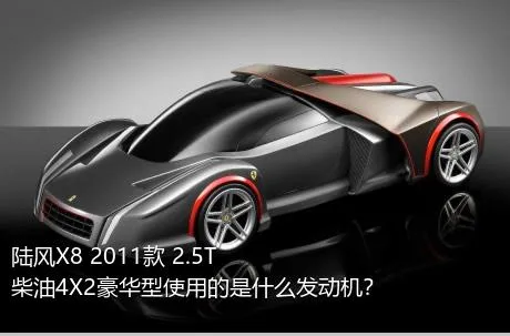 陆风X8 2011款 2.5T 柴油4X2豪华型使用的是什么发动机？