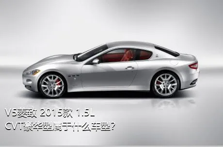 V5菱致 2015款 1.5L CVT豪华型属于什么车型？