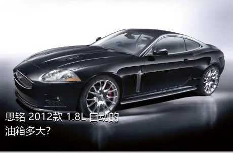 思铭 2012款 1.8L 自动的油箱多大？