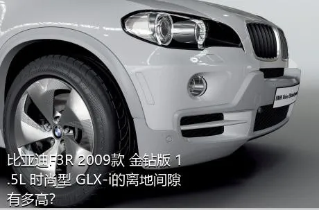 比亚迪F3R 2009款 金钻版 1.5L 时尚型 GLX-i的离地间隙有多高？