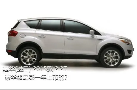 嘉华(进口) 2015款 2.2T 豪华版是哪一年上市的？